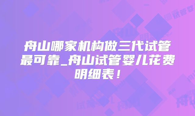 舟山哪家机构做三代试管最可靠_舟山试管婴儿花费明细表！