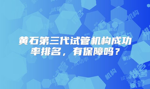 黄石第三代试管机构成功率排名，有保障吗？