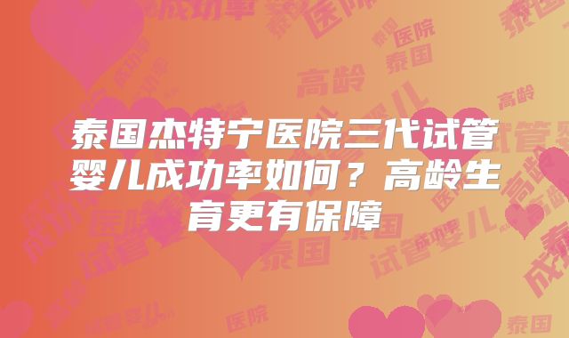 泰国杰特宁医院三代试管婴儿成功率如何?高龄生育更有保障