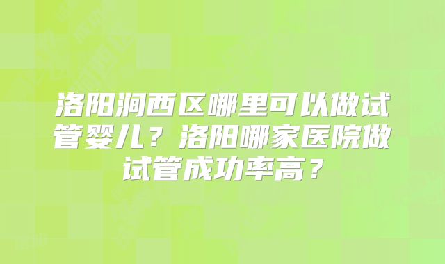 洛阳涧西区哪里可以做试管婴儿？洛阳哪家医院做试管成功率高？