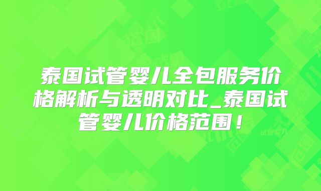 泰国试管婴儿全包服务价格解析与透明对比_泰国试管婴儿价格范围！