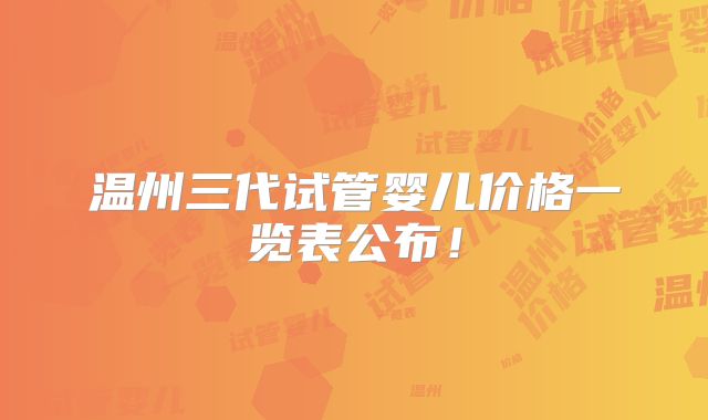温州三代试管婴儿价格一览表公布！