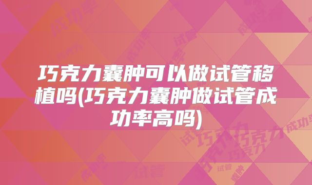 巧克力囊肿可以做试管移植吗(巧克力囊肿做试管成功率高吗)