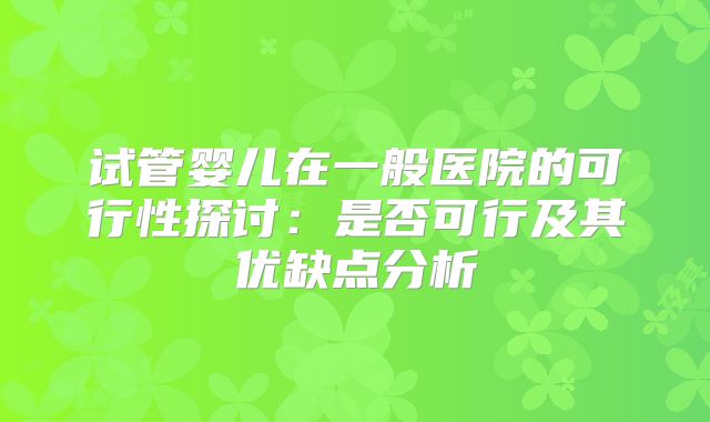 试管婴儿在一般医院的可行性探讨:是否可行及其优缺点分析