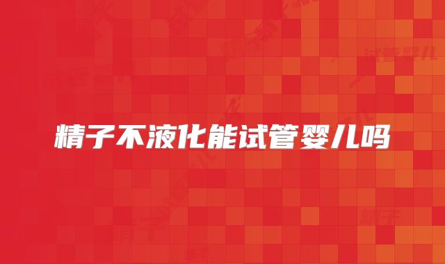 精子不液化能试管婴儿吗