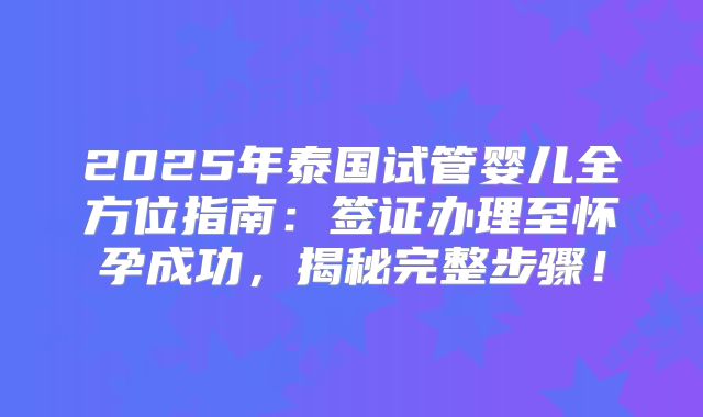 2025年泰国试管婴儿全方位指南：签证办理至怀孕成功，揭秘完整步骤！