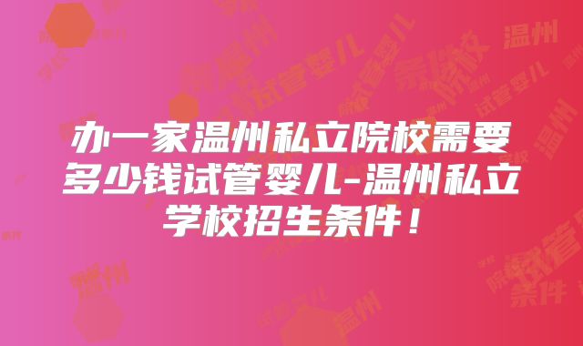 办一家温州私立院校需要多少钱试管婴儿-温州私立学校招生条件!