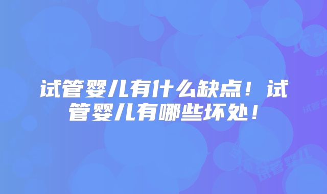 试管婴儿有什么缺点！试管婴儿有哪些坏处！