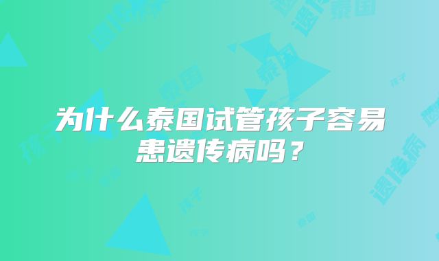为什么泰国试管孩子容易患遗传病吗？