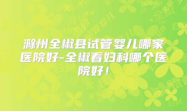 滁州全椒县试管婴儿哪家医院好-全椒看妇科哪个医院好！