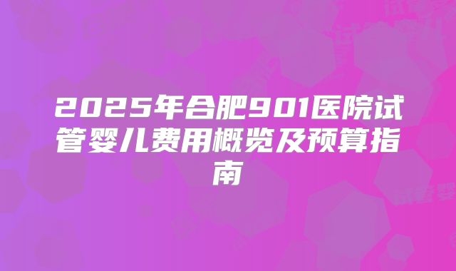 2025年合肥901医院试管婴儿费用概览及预算指南