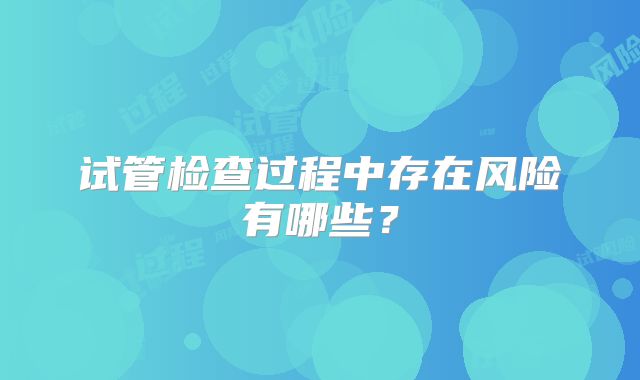 试管检查过程中存在风险有哪些？