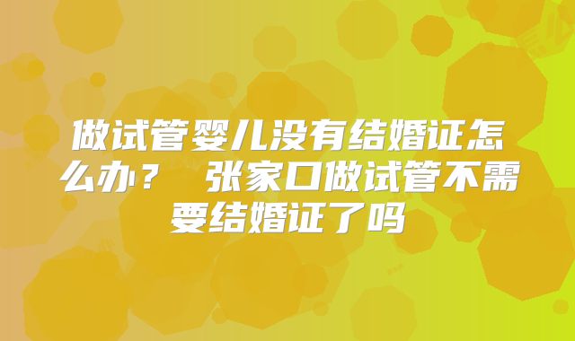 做试管婴儿没有结婚证怎么办? 张家口做试管不需要结婚证了吗