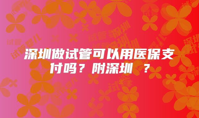 深圳做试管可以用医保支付吗？附深圳 ？