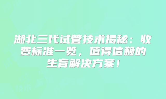 湖北三代试管技术揭秘：收费标准一览，值得信赖的生育解决方案！