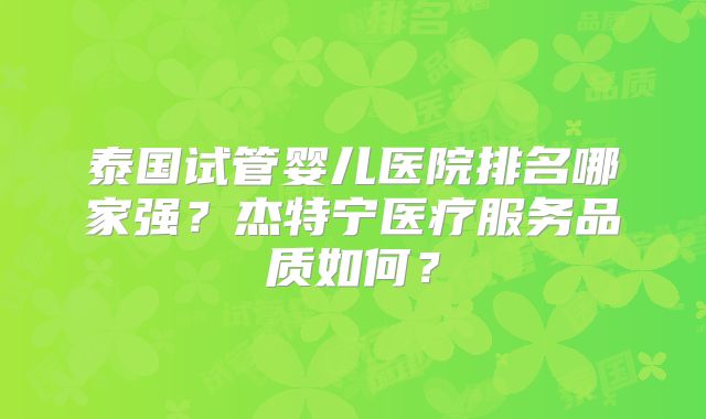 泰国试管婴儿医院排名哪家强?杰特宁医疗服务品质如何?