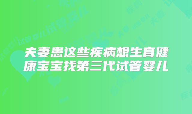 夫妻患这些疾病想生育健康宝宝找第三代试管婴儿