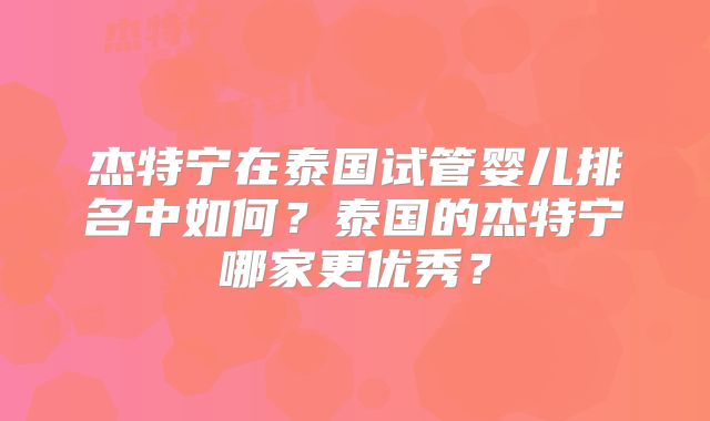 杰特宁在泰国试管婴儿排名中如何?泰国的杰特宁哪家更优秀?