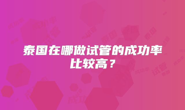 泰国在哪做试管的成功率比较高?