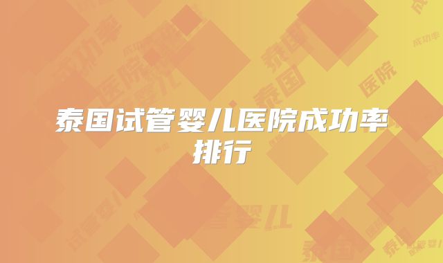 泰国试管婴儿医院成功率排行