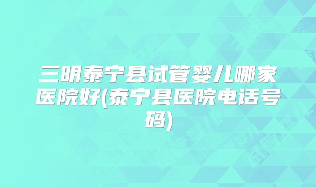 三明泰宁县试管婴儿哪家医院好(泰宁县医院电话号码)