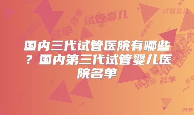 国内三代试管医院有哪些？国内第三代试管婴儿医院名单