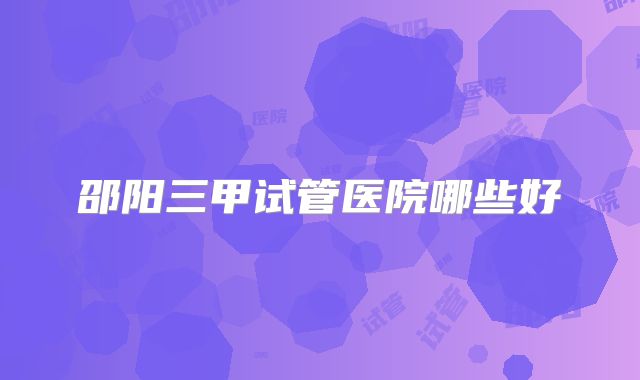 邵阳三甲试管医院哪些好