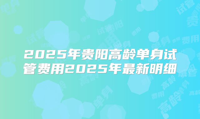 2025年贵阳高龄单身试管费用2025年最新明细