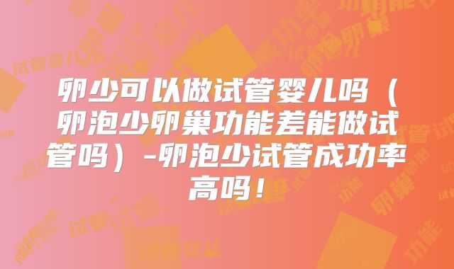 卵少可以做试管婴儿吗(卵泡少卵巢功能差能做试管吗)-卵泡少试管成功率高吗!
