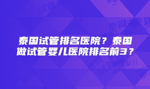 泰国试管排名医院？泰国做试管婴儿医院排名前3？