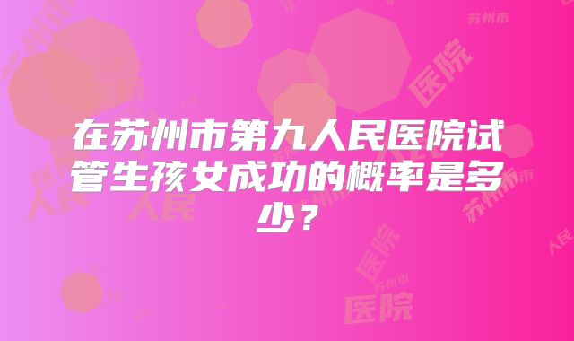 在苏州市第九人民医院试管生孩女成功的概率是多少?