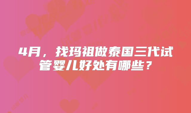4月，找玛祖做泰国三代试管婴儿好处有哪些？