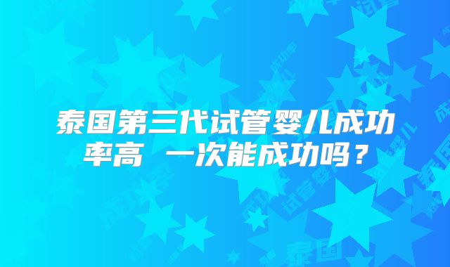 泰国第三代试管婴儿成功率高 一次能成功吗？