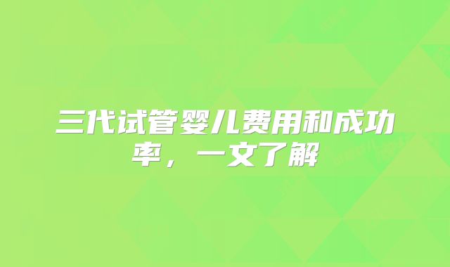 三代试管婴儿费用和成功率，一文了解