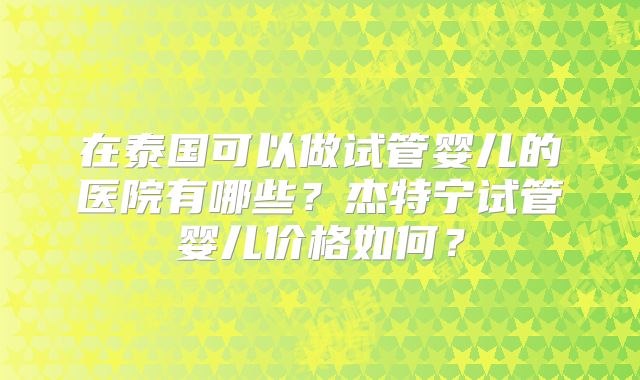 在泰国可以做试管婴儿的医院有哪些？杰特宁试管婴儿价格如何？