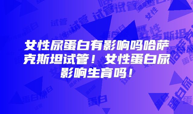 女性尿蛋白有影响吗哈萨克斯坦试管！女性蛋白尿影响生育吗！