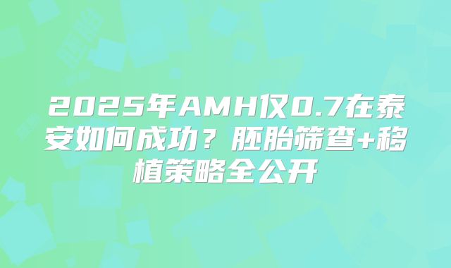 2025年AMH仅0.7在泰安如何成功?胚胎筛查+移植策略全公开