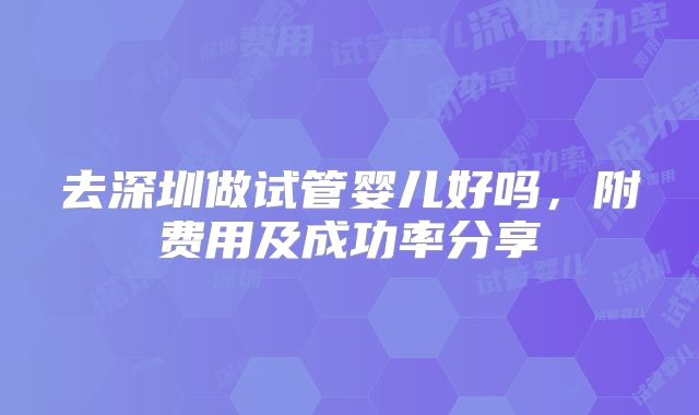 去深圳做试管婴儿好吗，附费用及成功率分享