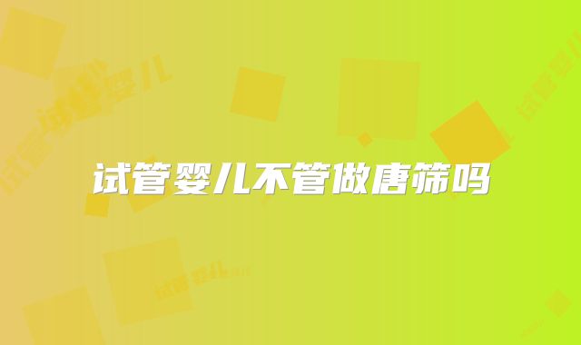 试管婴儿不管做唐筛吗