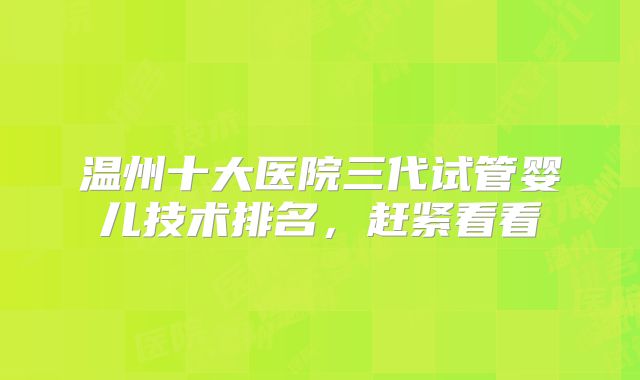 温州十大医院三代试管婴儿技术排名,赶紧看看