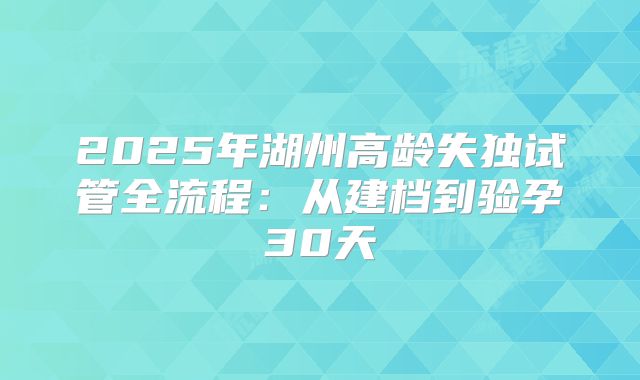 2025年湖州高龄失独试管全流程:从建档到验孕30天