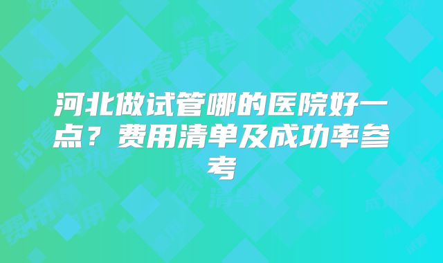 河北做试管哪的医院好一点?费用清单及成功率参考