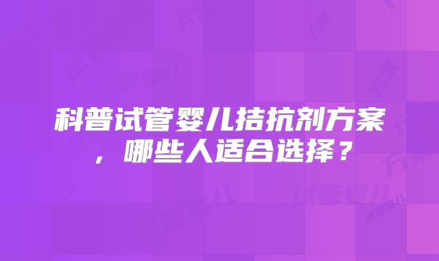 科普试管婴儿拮抗剂方案,哪些人适合选择?