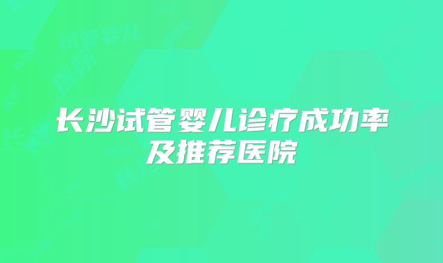 长沙试管婴儿诊疗成功率及推荐医院