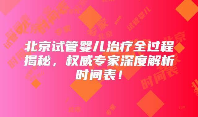 北京试管婴儿治疗全过程揭秘,权威专家深度解析时间表!
