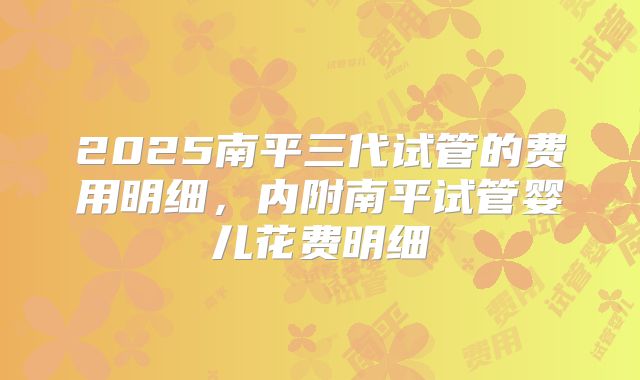2025南平三代试管的费用明细,内附南平试管婴儿花费明细
