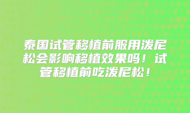 泰国试管移植前服用泼尼松会影响移植效果吗！试管移植前吃泼尼松！