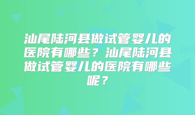 汕尾陆河县做试管婴儿的医院有哪些?汕尾陆河县做试管婴儿的医院有哪些呢?