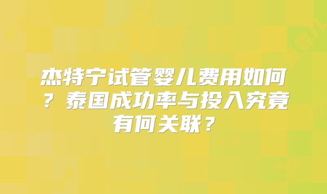杰特宁试管婴儿费用如何?泰国成功率与投入究竟有何关联?