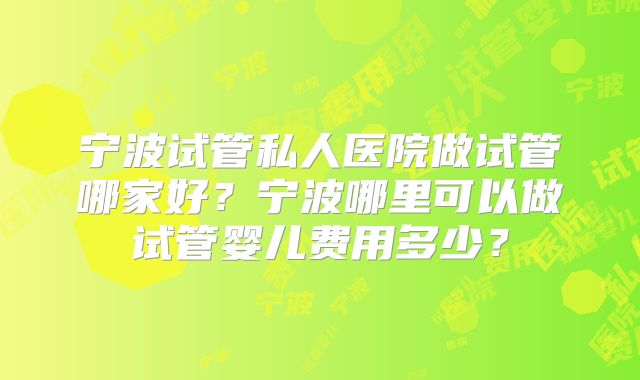 宁波试管私人医院做试管哪家好？宁波哪里可以做试管婴儿费用多少？